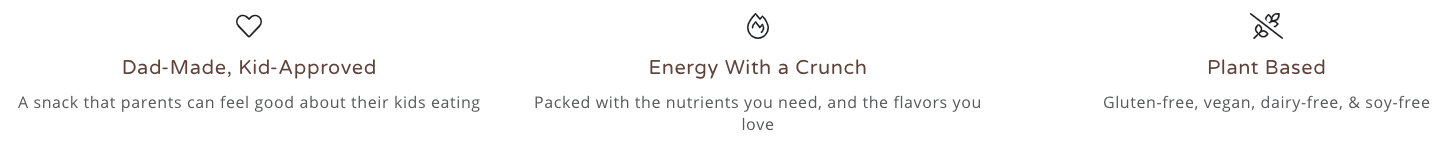 A section of a website that says "Dad-Made, Kid-Approved: A snack that parents can feel good about their kids eating." "Energy With a Crunch: Packed with the nutrients you need, and the flavors you love." "Plant Based: Gluten-free, vegan, dairy-free, & soy-free"
