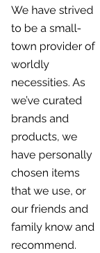 Black text on a white background that says "We have strived to be a small-town provider of worldly necessities. As we've curated brands and products, we have personally chosen items that we use, or our friends and family know and recommend.